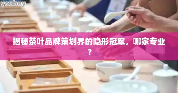 揭秘茶叶品牌策划界的隐形冠军，哪家专业？