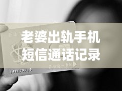 老婆出轨手机短信通话记录揭秘，案例分析与深度解析