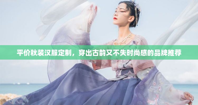 平价秋装汉服定制，穿出古韵又不失时尚感的品牌推荐