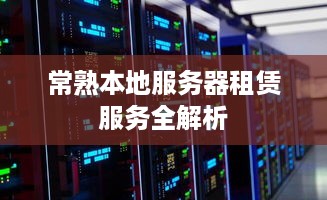 常熟本地服务器租赁服务全解析