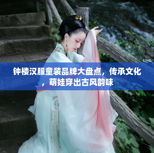 钟楼汉服童装品牌大盘点，传承文化，萌娃穿出古风韵味