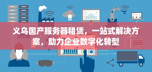 义乌国产服务器租赁，一站式解决方案，助力企业数字化转型