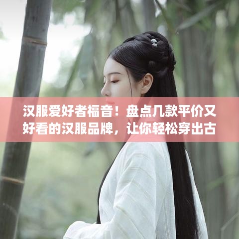 汉服爱好者福音！盘点几款平价又好看的汉服品牌，让你轻松穿出古风韵味