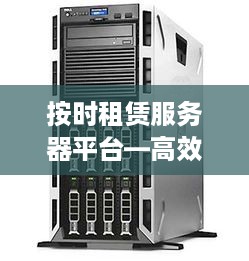 按时租赁服务器平台—高效、可靠、灵活的IT资源管理