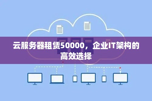 云服务器租赁50000，企业IT架构的高效选择