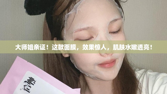 大师姐亲证！这款面膜，效果惊人，肌肤水嫩透亮！