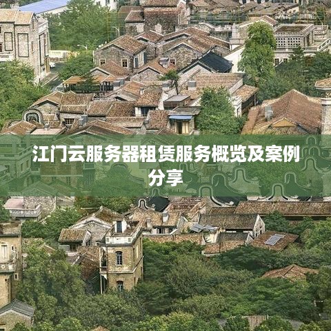 江门云服务器租赁服务概览及案例分享