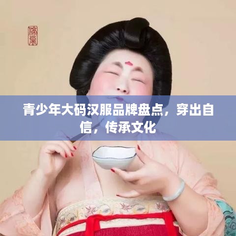 青少年大码汉服品牌盘点，穿出自信，传承文化