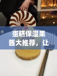蛋糕保湿果酱大推荐，让你的蛋糕口感更上一层楼！