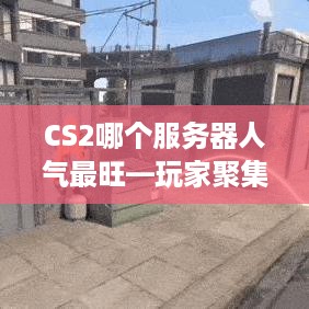 CS2哪个服务器人气最旺—玩家聚集地大揭秘