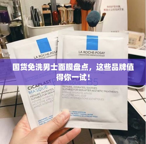 国货免洗男士面膜盘点，这些品牌值得你一试！