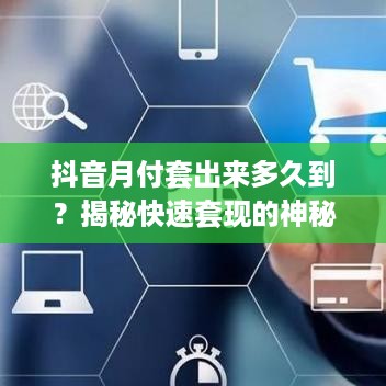 抖音月付套出来多久到?揭秘快速套现的神秘技巧!
