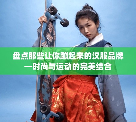 盘点那些让你蹦起来的汉服品牌—时尚与运动的完美结合
