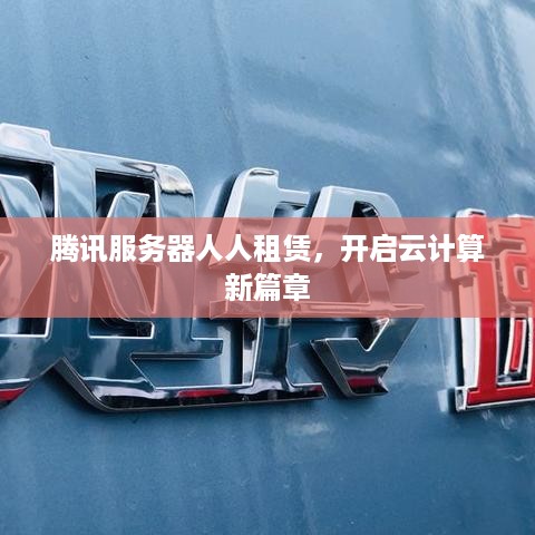腾讯服务器人人租赁，开启云计算新篇章