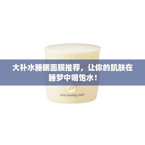 大补水睡眠面膜推荐，让你的肌肤在睡梦中喝饱水！
