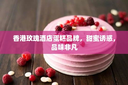 香港玫瑰酒店蛋糕品牌，甜蜜诱惑，品味非凡