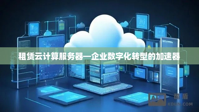 租赁云计算服务器—企业数字化转型的加速器