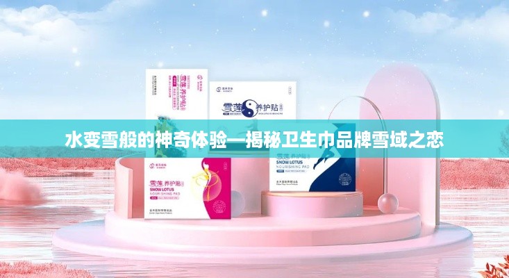 水变雪般的神奇体验—揭秘卫生巾品牌雪域之恋