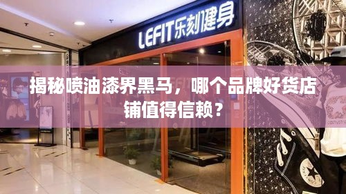 揭秘喷油漆界黑马，哪个品牌好货店铺值得信赖？