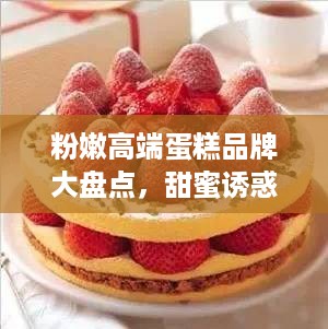 粉嫩高端蛋糕品牌大盘点，甜蜜诱惑，品味生活