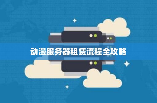动漫服务器租赁流程全攻略