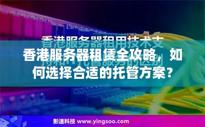 香港服务器租赁全攻略，如何选择合适的托管方案？