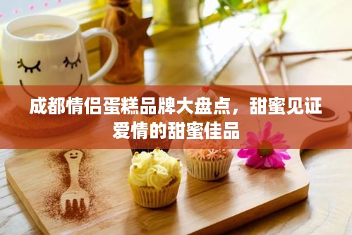 成都情侣蛋糕品牌大盘点，甜蜜见证爱情的甜蜜佳品