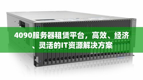 4090服务器租赁平台，高效、经济、灵活的IT资源解决方案