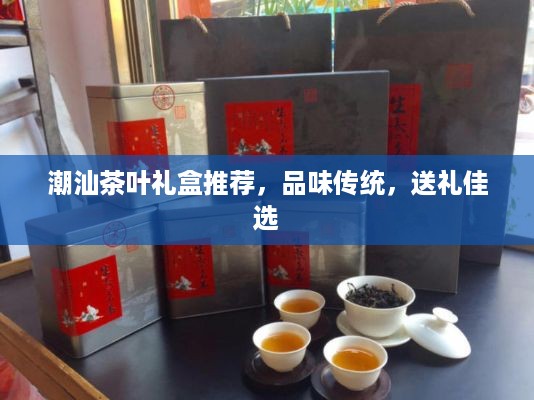 潮汕茶叶礼盒推荐，品味传统，送礼佳选