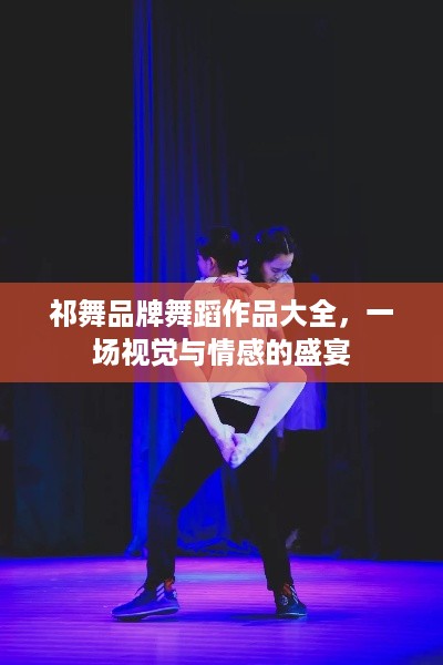 祁舞品牌舞蹈作品大全，一场视觉与情感的盛宴