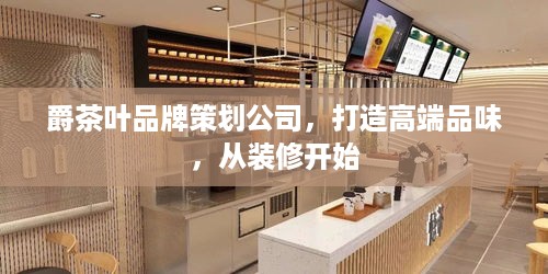 爵茶叶品牌策划公司，打造高端品味，从装修开始