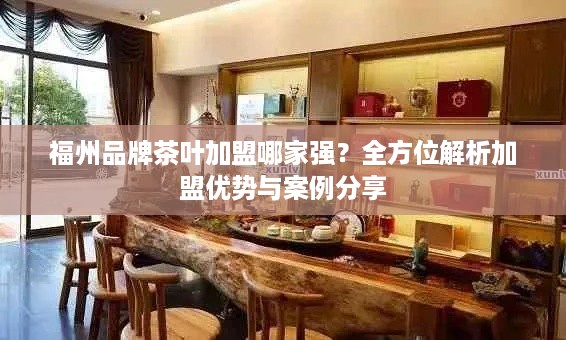 福州品牌茶叶加盟哪家强？全方位解析加盟优势与案例分享