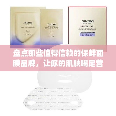 盘点那些值得信赖的保鲜面膜品牌，让你的肌肤喝足营养！