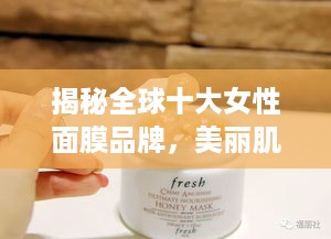 揭秘全球十大女性面膜品牌，美丽肌肤的秘密武器！