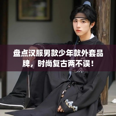 盘点汉服男款少年款外套品牌，时尚复古两不误！