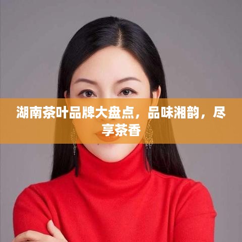 湖南茶叶品牌大盘点，品味湘韵，尽享茶香