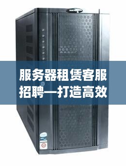 服务器租赁客服招聘—打造高效沟通桥梁