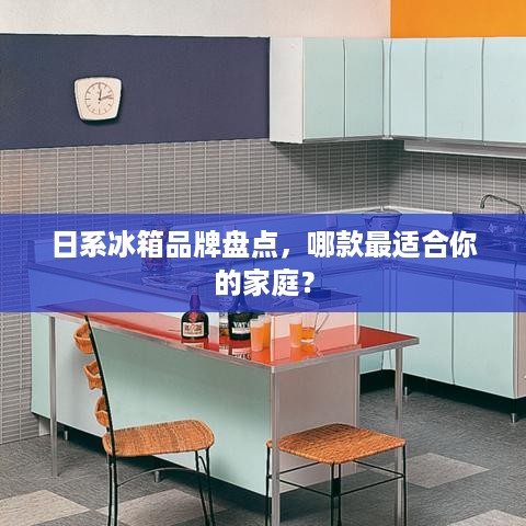 日系冰箱品牌盘点，哪款最适合你的家庭？