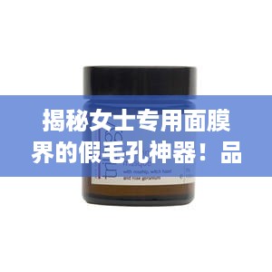 揭秘女士专用面膜界的假毛孔神器！品牌推荐大公开！