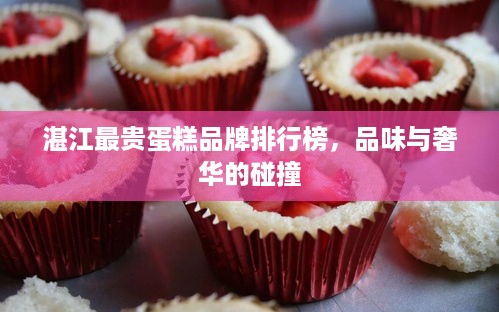 湛江最贵蛋糕品牌排行榜，品味与奢华的碰撞