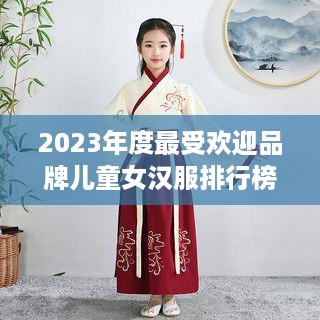 2023年度最受欢迎品牌儿童女汉服排行榜揭晓！