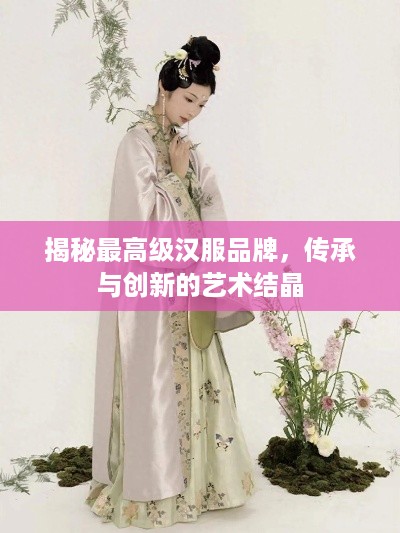 揭秘最高级汉服品牌，传承与创新的艺术结晶