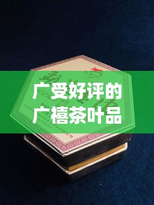 广受好评的广禧茶叶品牌推荐，品味茶香，尽享生活