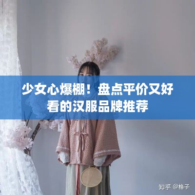 少女心爆棚！盘点平价又好看的汉服品牌推荐