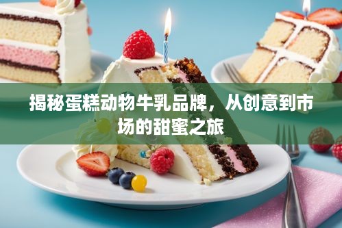 揭秘蛋糕动物牛乳品牌，从创意到市场的甜蜜之旅