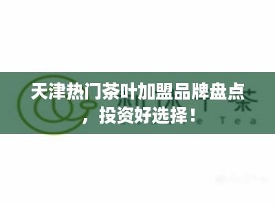 天津热门茶叶加盟品牌盘点，投资好选择！