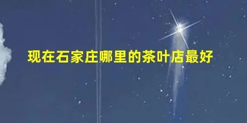 石家庄茶叶市场盘点，探寻本地最佳茶叶品牌