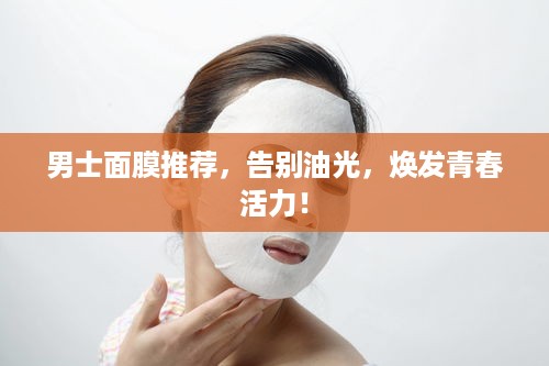 男士面膜推荐，告别油光，焕发青春活力！