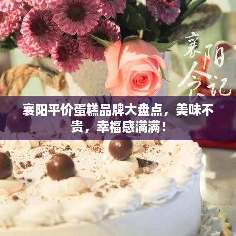 襄阳平价蛋糕品牌大盘点，美味不贵，幸福感满满！