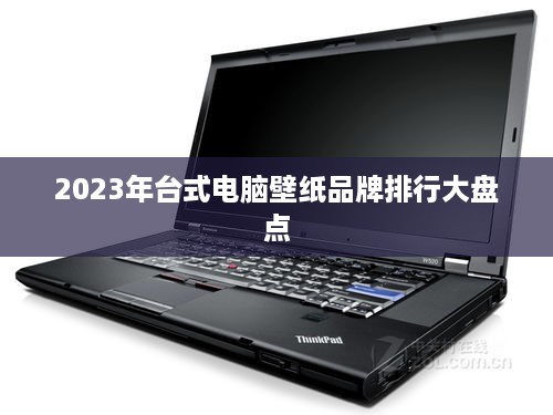 2023年台式电脑壁纸品牌排行大盘点